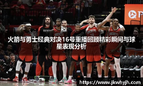 火箭与勇士经典对决16号重播回顾精彩瞬间与球星表现分析