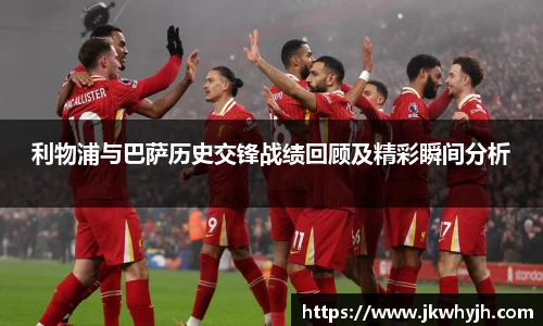 利物浦与巴萨历史交锋战绩回顾及精彩瞬间分析
