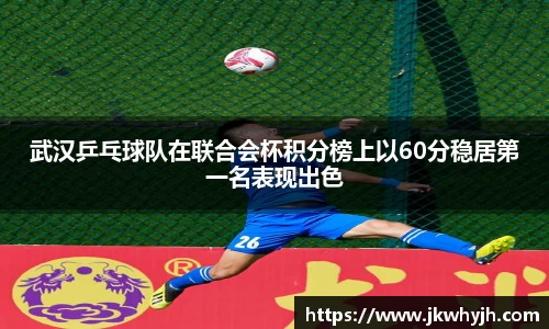 武汉乒乓球队在联合会杯积分榜上以60分稳居第一名表现出色